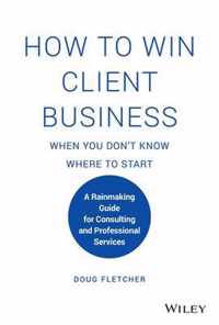 How to Win Client Business When You Don't Know Where to Start - A Rainmaking Guide for Consulting and Professional Services