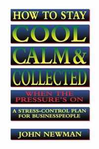 How to Stay Cool, Calm Collected When the Pressure's On A StressControl Plan for Business People