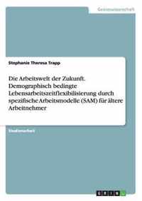 Die Arbeitswelt der Zukunft. Demographisch bedingte Lebensarbeitszeitflexibilisierung durch spezifische Arbeitsmodelle (SAM) fur altere Arbeitnehmer