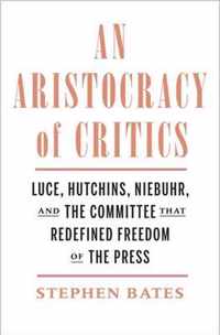 An Aristocracy of Critics  Luce, Hutchins, Niebuhr, and the Committee That Redefined Freedom of the Press