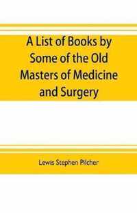 A list of books by some of the old masters of medicine and surgery together with books on the history of medicine and on medical biography in the possession of Lewis Stephen Pilcher; with biographical and bibliographical notes and reproductions of some title