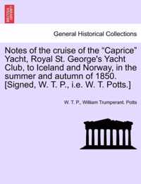 Notes of the Cruise of the Caprice Yacht, Royal St. George's Yacht Club, to Iceland and Norway, in the Summer and Autumn of 1850. [Signed, W. T. P., i.e. W. T. Potts.]
