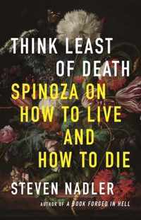 Think Least of Death  Spinoza on How to Live and How to Die