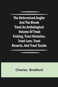The Determined Angler and the Brook Trout an anthological volume of trout fishing, trout histories, trout lore, trout resorts, and trout tackle
