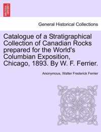 Catalogue of a Stratigraphical Collection of Canadian Rocks Prepared for the World's Columbian Exposition, Chicago, 1893. by W. F. Ferrier.