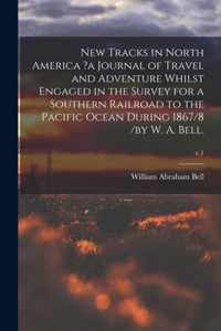 New Tracks in North America ?a Journal of Travel and Adventure Whilst Engaged in the Survey for a Southern Railroad to the Pacific Ocean During 1867/8 /by W. A. Bell.; v.1