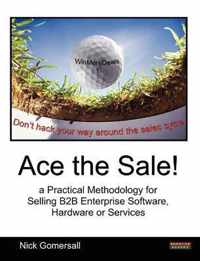 Ace the Sale! a Practical Methodology for Selling B2B Enterprise Software, Hardware or Services