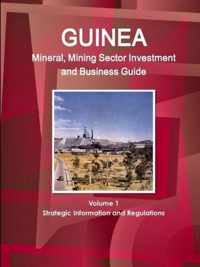 Guinea Mineral, Mining Sector Investment and Business Guide Volume 1 Strategic Information and Regulations