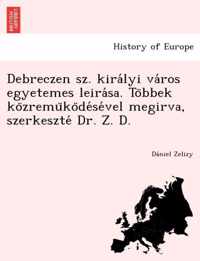 Debreczen sz. kiralyi varos egyetemes leirasa. Tobbek kozremukodesevel megirva, szerkeszte Dr. Z. D.