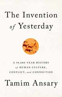 The Invention of Yesterday: A 50,000-Year History of Human Culture, Conflict, and Connection