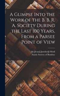 A Glimpse Into the Work of the B. B. R. A. Society During the Last 100 Years [microform], From a Parsee Point of View