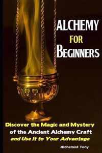 Alchemy For Beginners: Discover the Magic and Mystery of the Ancient Alchemy Craft and Use It to Your Advantage