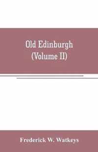 Old Edinburgh; being an account of the ancient capital of the Kingdom of Scotland, including its streets, houses, notable inhabitants, and customs in the olden time (Volume II)