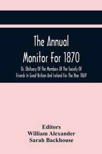 The Annual Monitor For 1870 Or, Obituary Of The Members Of The Society Of Friends In Great Britain And Ireland For The Year 1869