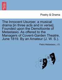 The Innocent Usurper, a Musical Drama [In Three Acts and in Verse]. Founded Upon the Demofoonte of Metastasio. as Offered to the Managers of Covent-Garden Theatre, June 1819. by an Amateur (J. W. S.).