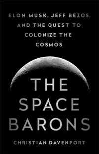 The Space Barons Elon Musk, Jeff Bezos, and the Quest to Colonize the Cosmos