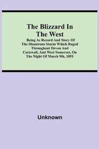 The Blizzard in the West; Being as Record and Story of the Disastrous Storm which Raged Throughout Devon and Cornwall, and West Somerset, On the Night of March 9th, 1891