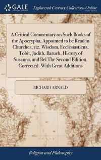 A Critical Commentary on Such Books of the Apocrypha, Appointed to be Read in Churches, viz. Wisdom, Ecclesiasticus, Tobit, Judith, Baruch, History of Susanna, and Bel The Second Edition, Corrected. With Great Additions