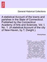 A Statistical Account of the Towns and Parishes in the State of Connecticut. Published by the Connecticut Academy of Arts and Sciences. Vol. I. No. 1. (a Statistical Account of the City of New-Haven, by T. Dwight.).