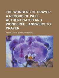 The Wonders of Prayer a Record of Well Authenticated and Wonderful Answers to Prayer