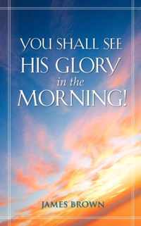 You Shall See His Glory in the Morning!