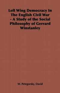 Left Wing Democracy In The English Civil War - A Study of the Social Philosophy of Gerrard Winstanley