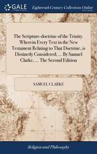 The Scripture-doctrine of the Trinity. Wherein Every Text in the New Testament Relating to That Doctrine, is Distinctly Considered; ... By Samuel Clarke, ... The Second Edition