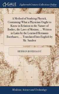 A Method of Studying Physick. Containing What a Physician Ought to Know in Relation to the Nature of Bodies, the Laws of Motion; ... Written in Latin by the Learned Hermann Boerhaave, ... Translated Into English by Mr. Samber