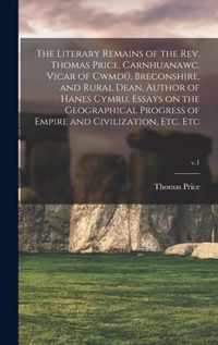 The Literary Remains of the Rev. Thomas Price, Carnhuanawc, Vicar of Cwmdu, Breconshire, and Rural Dean, Author of Hanes Cymru, Essays on the Geographical Progress of Empire and Civilization, Etc. Etc; v.1