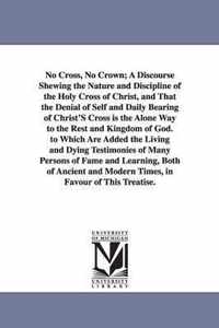 No Cross, No Crown; A Discourse Shewing the Nature and Discipline of the Holy Cross of Christ, and That the Denial of Self and Daily Bearing of Christ