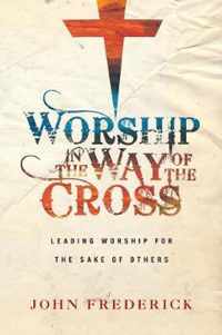 Worship in the Way of the Cross Leading Worship for the Sake of Others