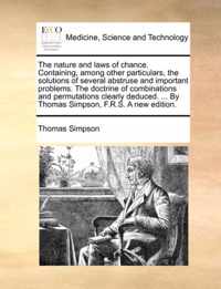 The Nature and Laws of Chance. Containing, Among Other Particulars, the Solutions of Several Abstruse and Important Problems. the Doctrine of Combinations and Permutations Clearly Deduced. ... by Thomas Simpson, F.R.S. a New Edition.