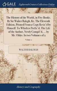 The History of the World, in Five Books. By Sir Walter Ralegh, Kt. The Eleventh Edition, Printed From a Copy Revis'd by Himself. To Which is Prefix'd, The Life of the Author, Newly Compil'd, ... by Mr. Oldys. In two Volumes of 2; Volume 2