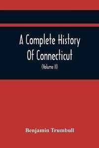 A Complete History Of Connecticut, Civil And Ecclesiastical, From The Emigration Of Its First Planters, From England, In The Year 1630, To The Year 1764; And To The Close Of The Indian Wars (Volume Ii)