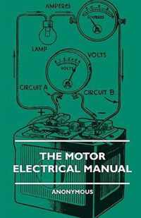 The Motor Electrical Manual - A Practical And Fully Illustrated Handbook And Guide For All Motorists, Describing In Simple Language The Principles, Constuction And Working Of The Electrical Appliances Used On Cars. How To Keep Ignition, Lighting, Starting