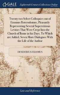 Twenty two Select Colloquies out of Erasmus Roterodomus, Pleasantly Representing Several Superstitious Levities That Were Crept Into the Church of Rome in his Days. To Which are Added, Seven More Dialogues With the Life of the Author