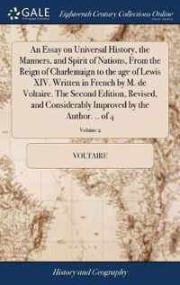 An Essay on Universal History, the Manners, and Spirit of Nations, From the Reign of Charlemaign to the age of Lewis XIV. Written in French by M. de Voltaire. The Second Edition, Revised, and Considerably Improved by the Author. .. of 4; Volume 2