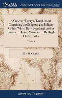 A Concise History of Knighthood. Containing the Religious and Military Orders Which Have Been Instituted in Europe. ... In two Volumes. ... By Hugh Clark, ... of 2; Volume 2