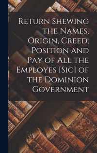 Return Shewing the Names, Origin, Creed, Position and Pay of All the Employes [sic] of the Dominion Government [microform]