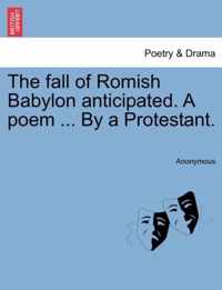 The Fall of Romish Babylon Anticipated. a Poem ... by a Protestant.