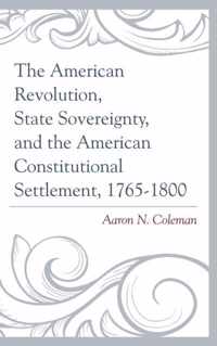 The American Revolution, State Sovereignty, and the American Constitutional Settlement, 1765-1800