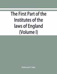 The first part of the Institutes of the laws of England, or, A commentary upon Littleton: not the name of the author only, but of the law itself