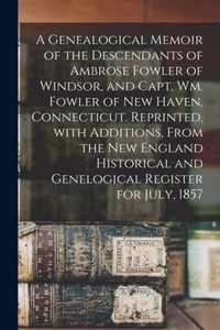 A Genealogical Memoir of the Descendants of Ambrose Fowler of Windsor, and Capt. Wm. Fowler of New Haven, Connecticut. Reprinted, With Additions, From the New England Historical and Genelogical Register for July, 1857