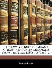 The Laws of British Guiana Chronologically Arranged from the Year 158O to [1880] ...