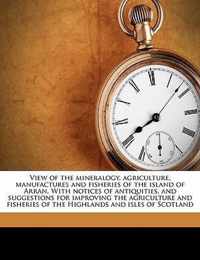 View of the Mineralogy, Agriculture, Manufactures and Fisheries of the Island of Arran. with Notices of Antiquities, and Suggestions for Improving the Agriculture and Fisheries of the Highlands and Isles of Scotland