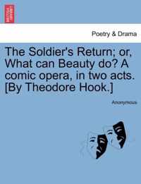 The Soldier's Return; Or, What Can Beauty Do? a Comic Opera, in Two Acts. [by Theodore Hook.]