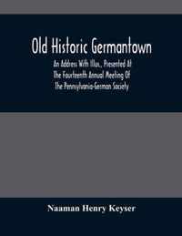 Old Historic Germantown; An Address With Illus., Presented At The Fourteenth Annual Meeting Of The Pennsylvania-German Society
