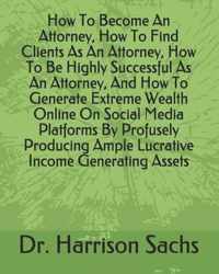 How To Become An Attorney, How To Find Clients As An Attorney, How To Be Highly Successful As An Attorney, And How To Generate Extreme Wealth Online On Social Media Platforms By Profusely Producing Ample Lucrative Income Generating Assets