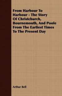 From Harbour To Harbour - The Story Of Christchurch, Bournemouth, And Poole From The Earliest Times To The Present Day