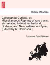 Collectanea Curiosa, Or, Miscellaneous Reprints of Rare Tracts, Etc. Relating to Northumberland, Durham, and Newcastle-Upon-Tyne. [Edited by R. Robinson.]